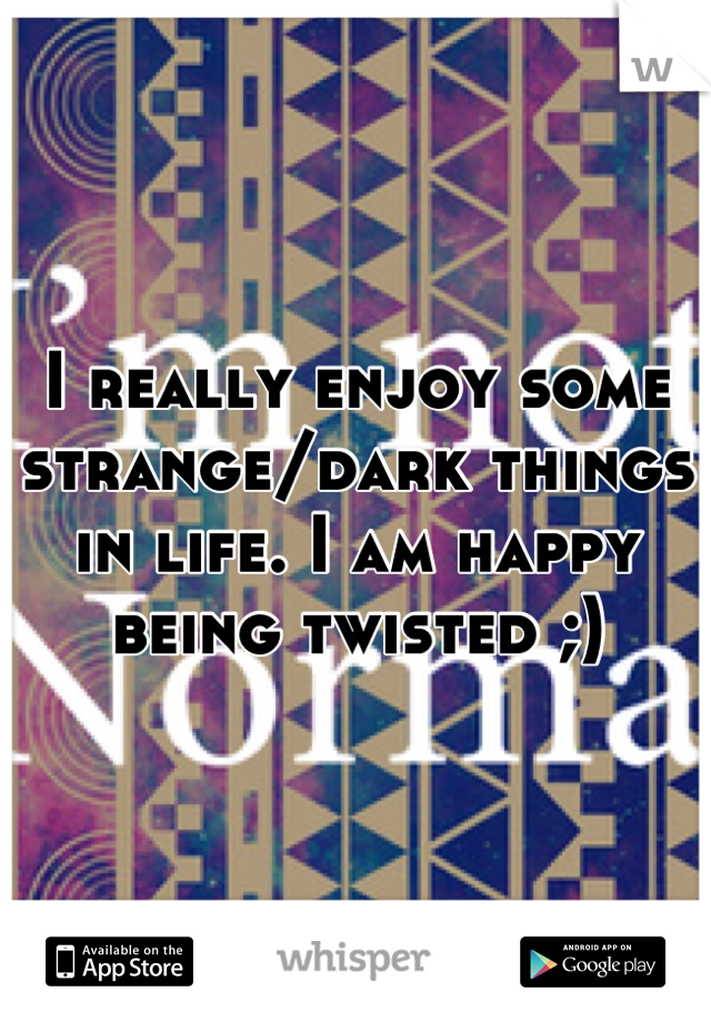 I really enjoy some strange/dark things in life. I am happy being twisted ;)