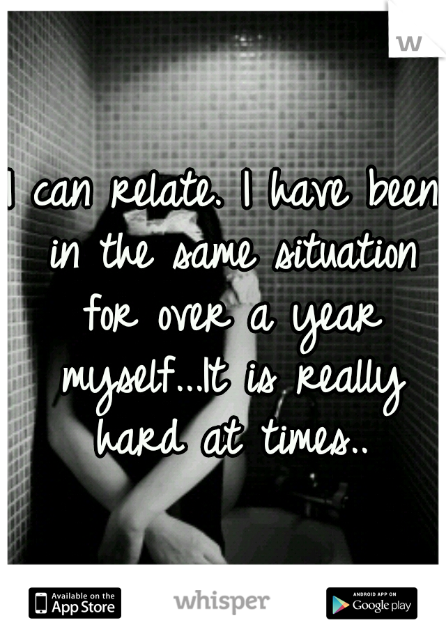 I can relate. I have been in the same situation for over a year myself...It is really hard at times..