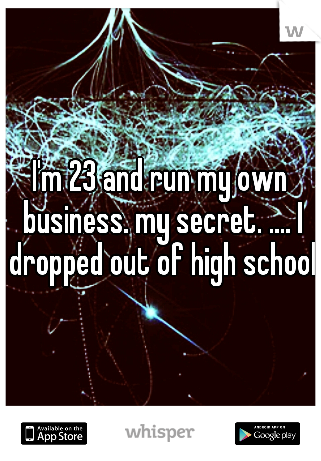 I'm 23 and run my own business. my secret. .... I dropped out of high school