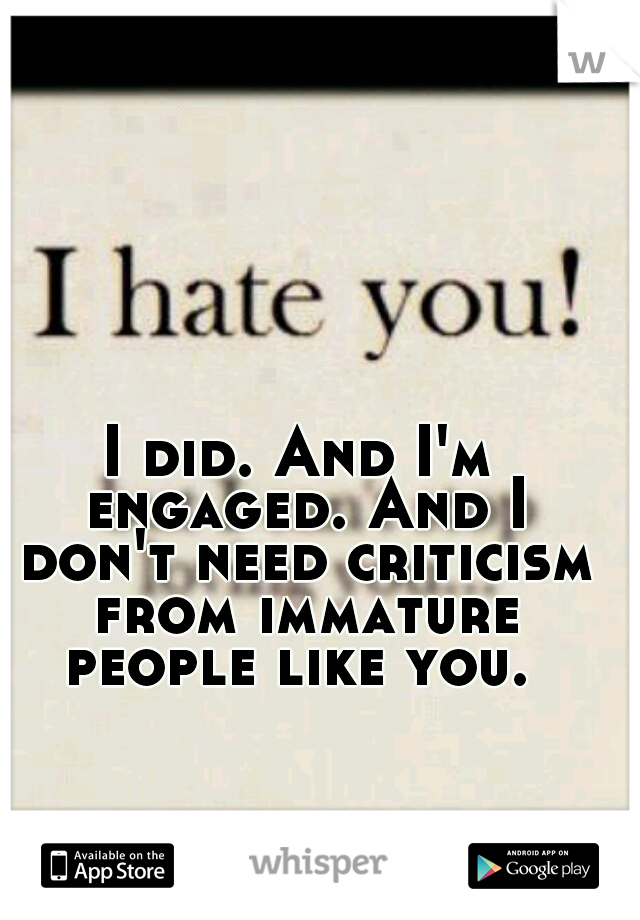 I did. And I'm engaged. And I don't need criticism from immature people like you. 