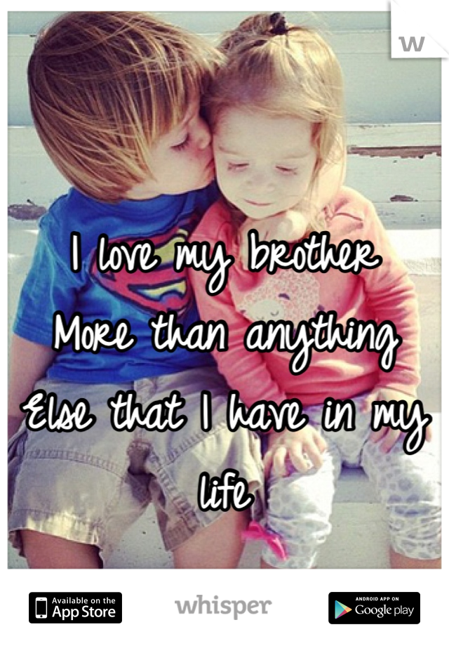 I love my brother
More than anything
Else that I have in my life