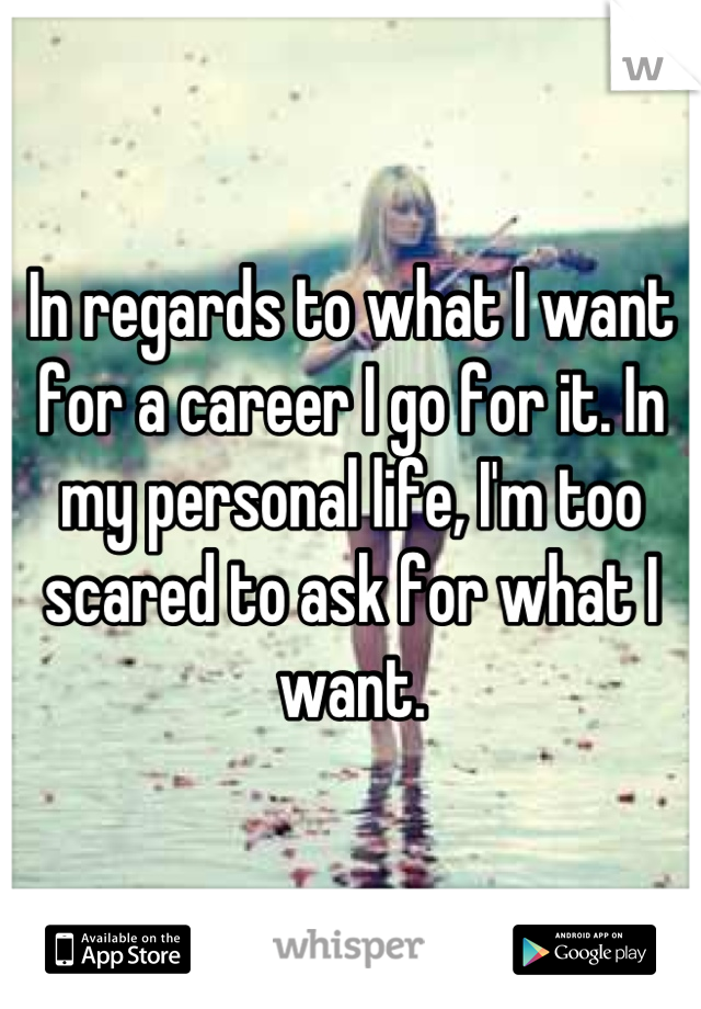 In regards to what I want for a career I go for it. In my personal life, I'm too scared to ask for what I want.