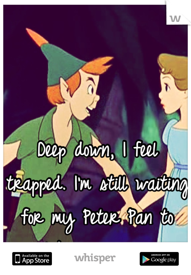 Deep down, I feel trapped. I'm still waiting for my Peter Pan to take me away.