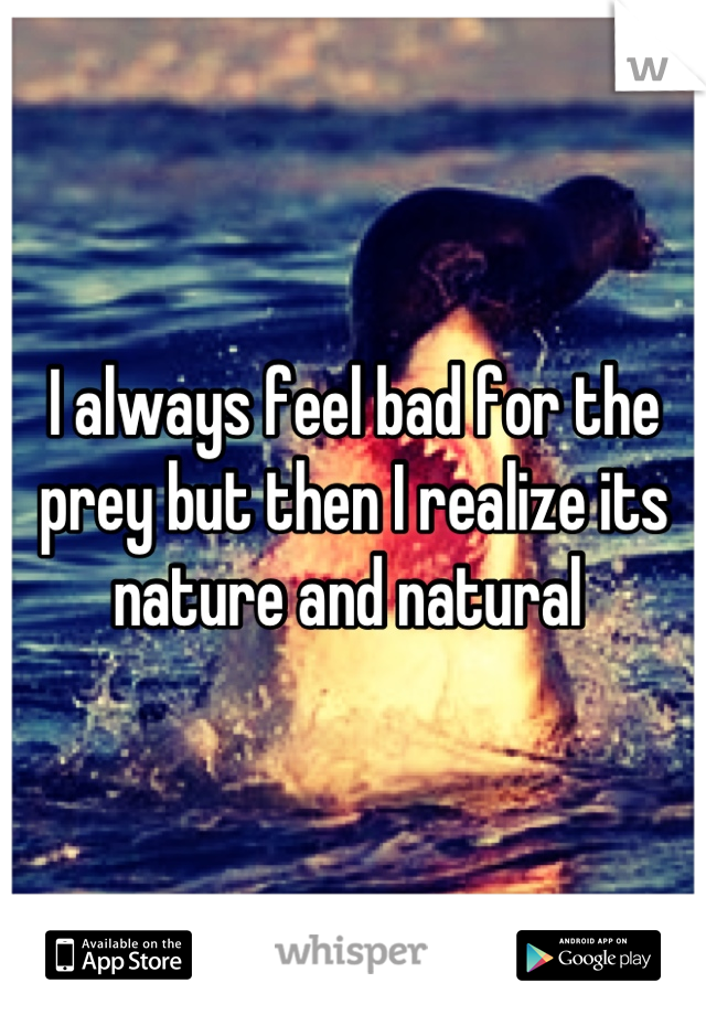 I always feel bad for the prey but then I realize its nature and natural 