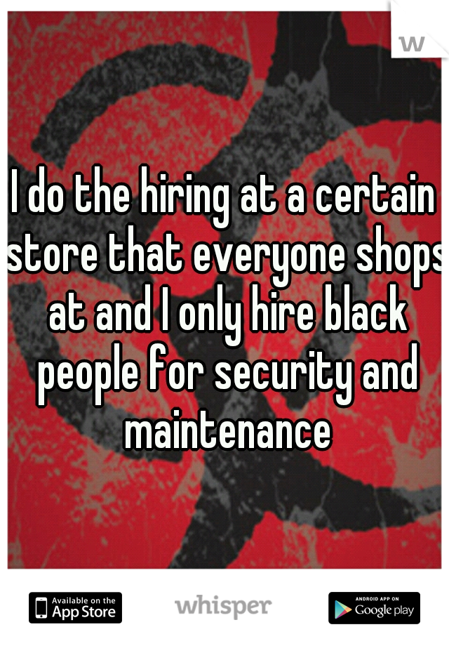 I do the hiring at a certain store that everyone shops at and I only hire black people for security and maintenance