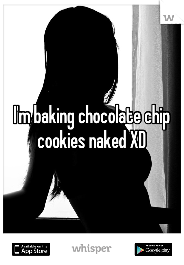 I'm baking chocolate chip cookies naked XD