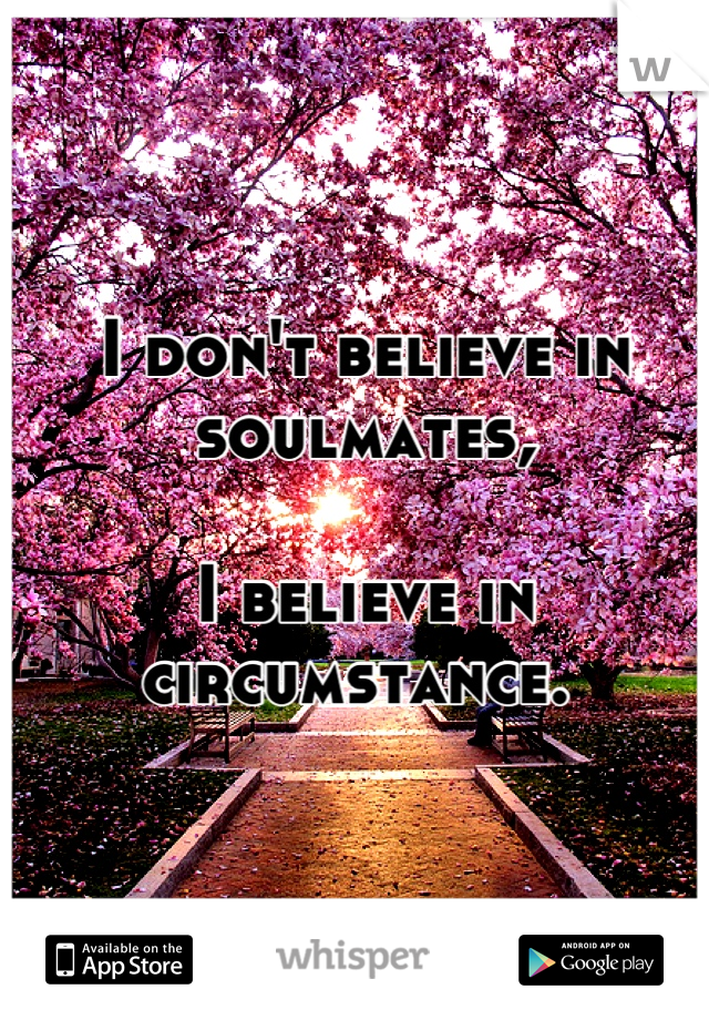 I don't believe in soulmates, 

I believe in circumstance. 