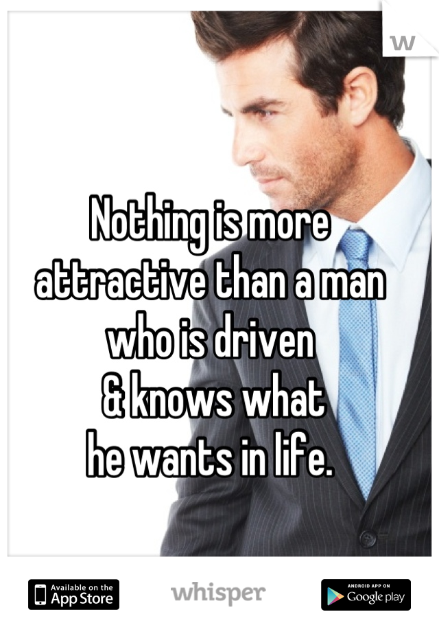 Nothing is more
attractive than a man 
who is driven
 & knows what 
he wants in life.