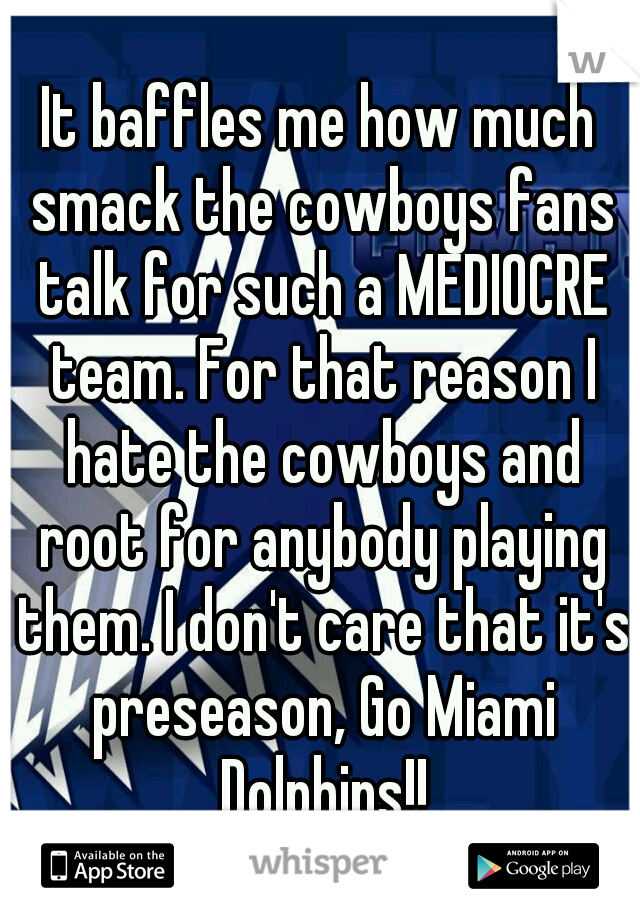 It baffles me how much smack the cowboys fans talk for such a MEDIOCRE team. For that reason I hate the cowboys and root for anybody playing them. I don't care that it's preseason, Go Miami Dolphins!!