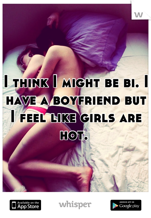 I think I might be bi. I have a boyfriend but I feel like girls are hot. 