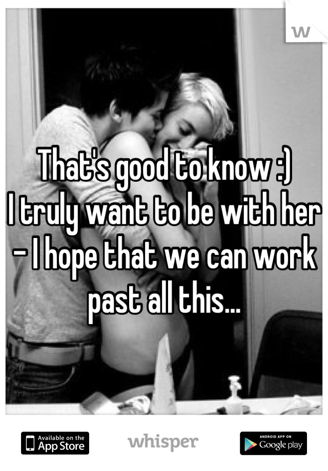 That's good to know :)
I truly want to be with her - I hope that we can work past all this...
