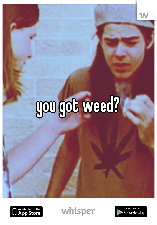 you got weed?