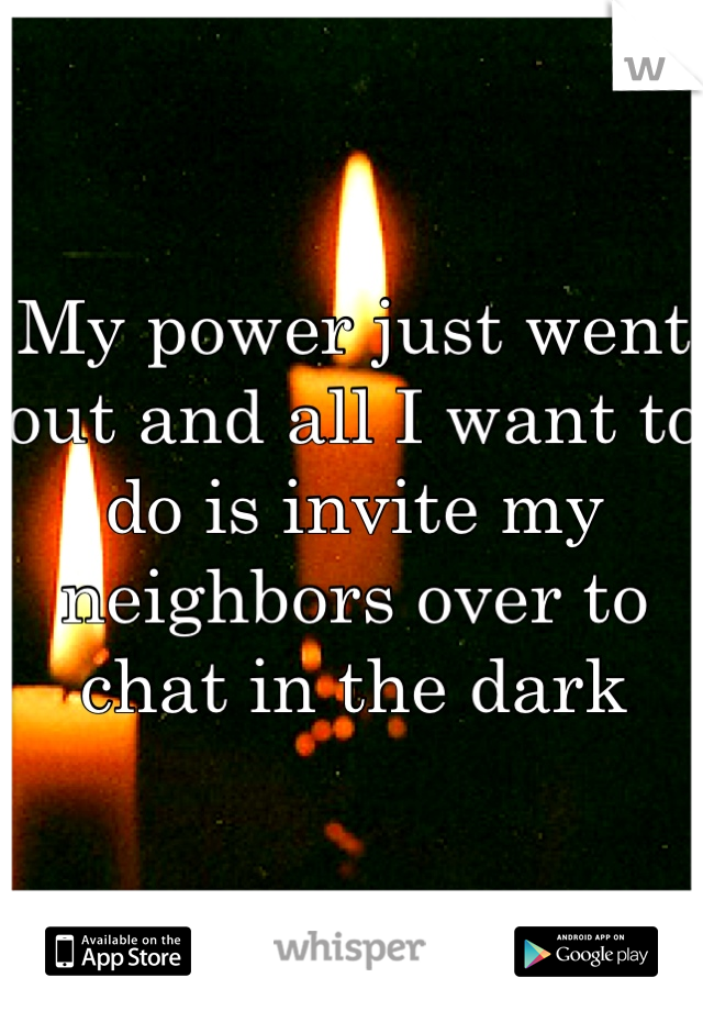 My power just went out and all I want to do is invite my neighbors over to chat in the dark