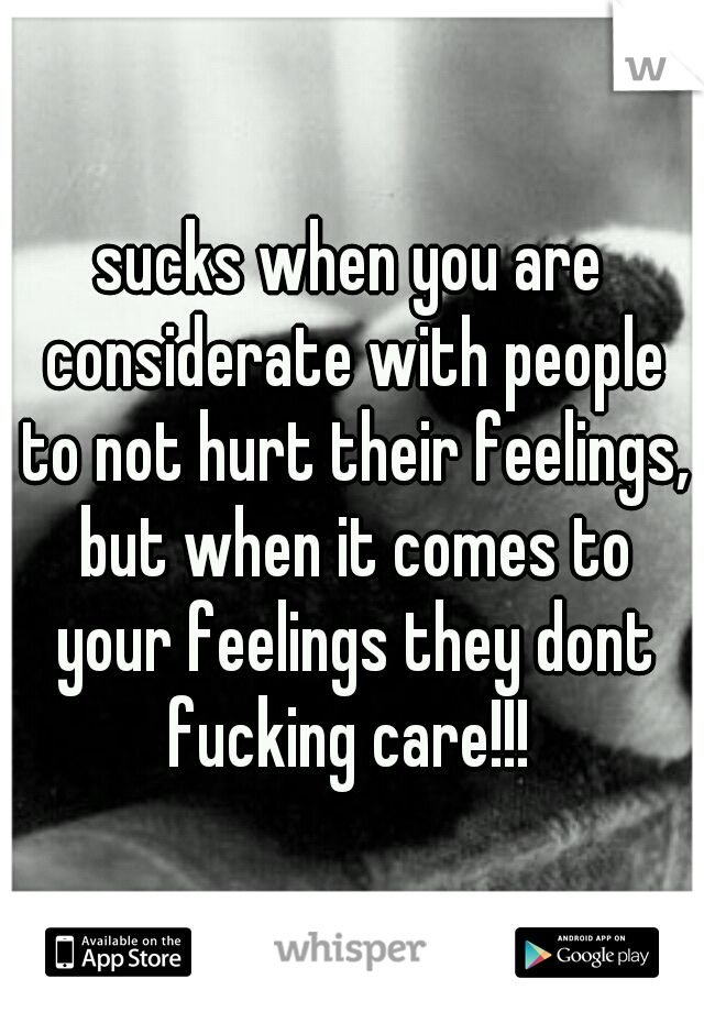 sucks when you are considerate with people to not hurt their feelings, but when it comes to your feelings they dont fucking care!!! 