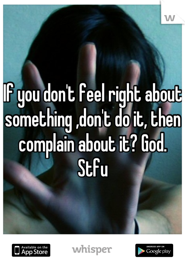 If you don't feel right about something ,don't do it, then complain about it? God. Stfu