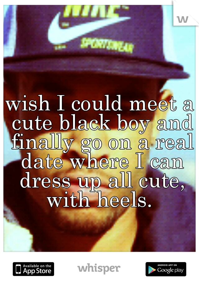 wish I could meet a cute black boy and finally go on a real date where I can dress up all cute, with heels. 