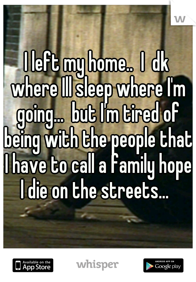 I left my home..  I  dk where Ill sleep where I'm going...  but I'm tired of being with the people that I have to call a family hope I die on the streets...  