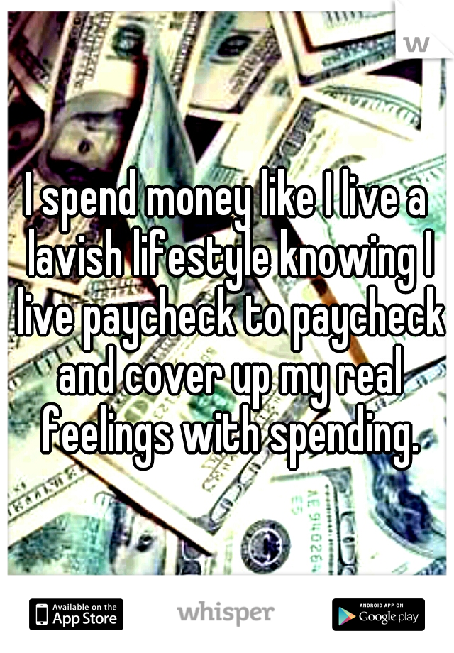 I spend money like I live a lavish lifestyle knowing I live paycheck to paycheck and cover up my real feelings with spending.