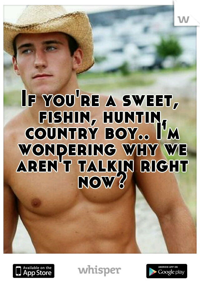 If you're a sweet, fishin, huntin, country boy.. I'm wondering why we aren't talkin right now?