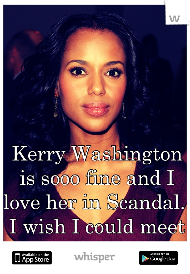 Kerry Washington is sooo fine and I love her in Scandal.. I wish I could meet her one day