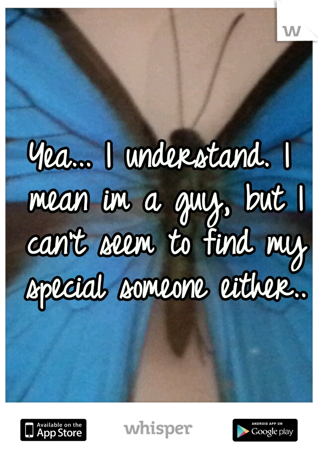 Yea... I understand. I mean im a guy, but I can't seem to find my special someone either..