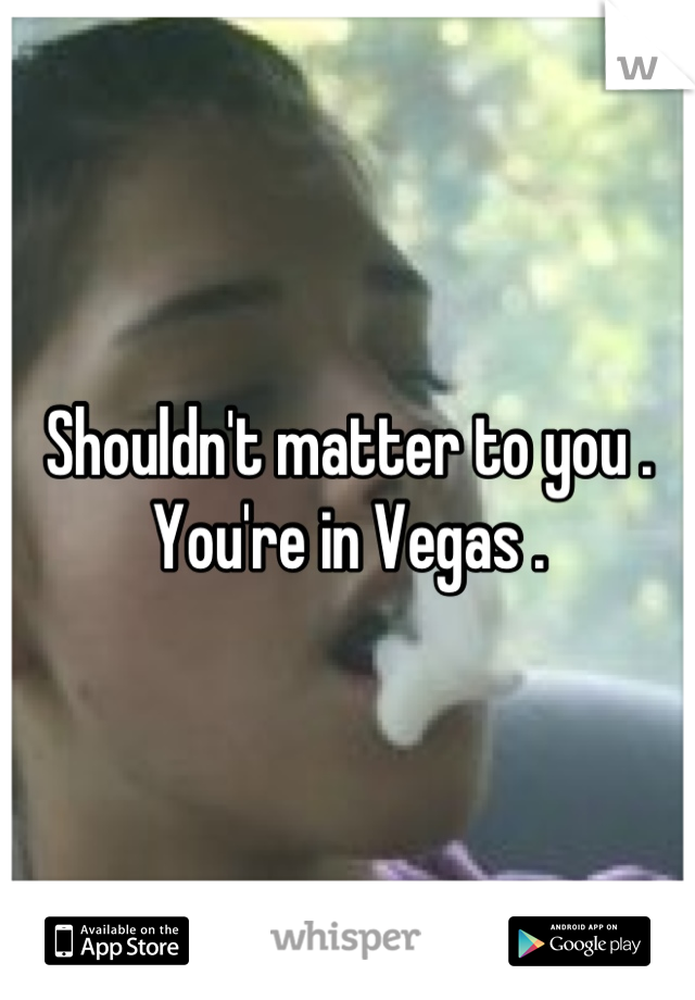Shouldn't matter to you . You're in Vegas .