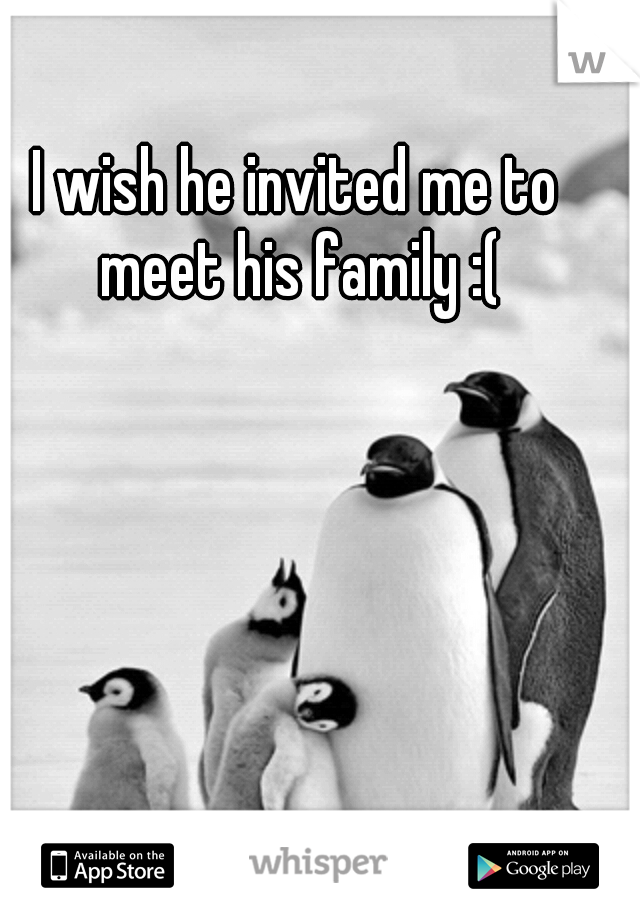 I wish he invited me to meet his family :(