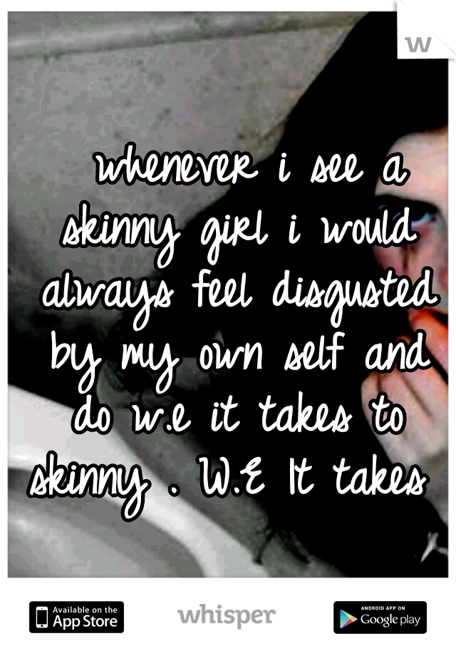   whenever i see a skinny girl i would always feel disgusted by my own self and do w.e it takes to skinny . W.E It takes …