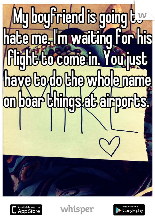 My boyfriend is going to hate me. I'm waiting for his flight to come in. You just have to do the whole name on boar things at airports. 