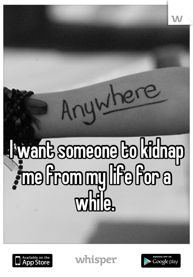 


I want someone to kidnap me from my life for a while. 