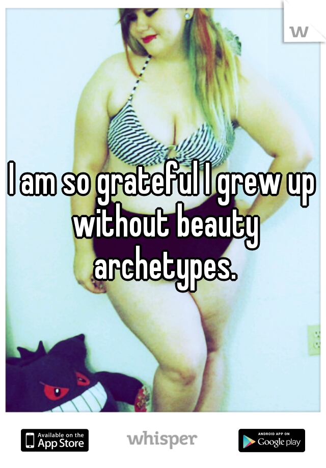 I am so grateful I grew up without beauty archetypes.