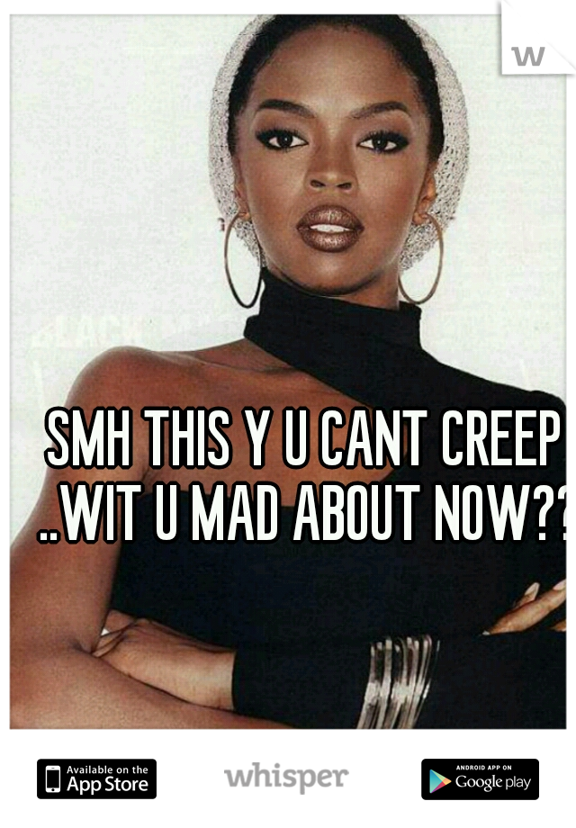 SMH THIS Y U CANT CREEP ..WIT U MAD ABOUT NOW???