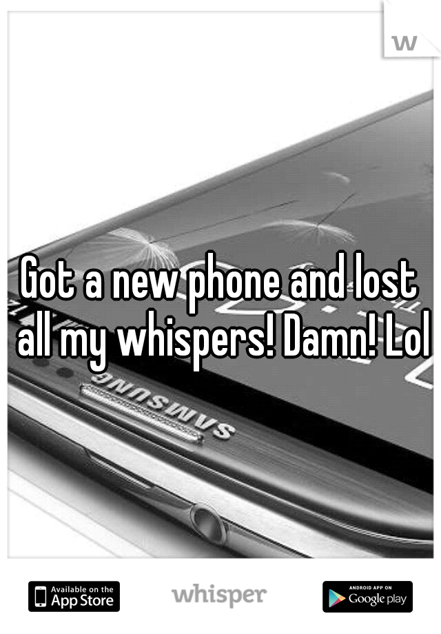 Got a new phone and lost all my whispers! Damn! Lol