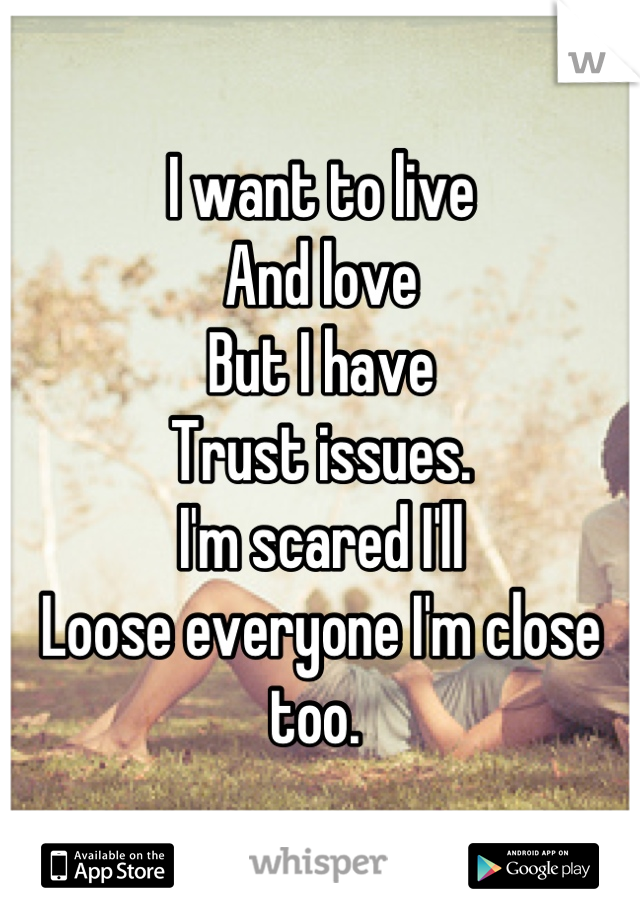 I want to live 
And love 
But I have 
Trust issues.
I'm scared I'll
Loose everyone I'm close too. 
