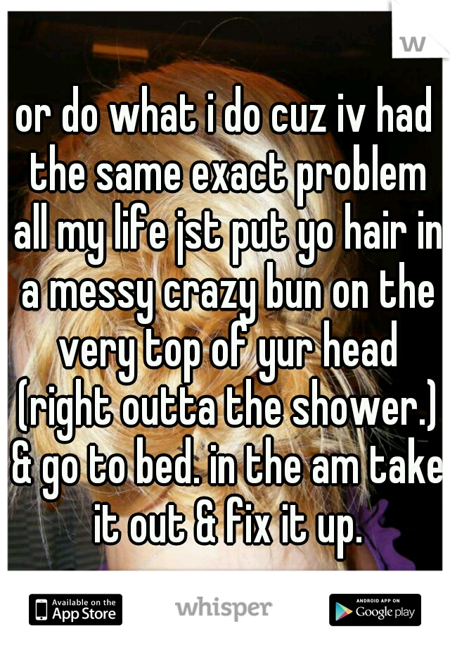 or do what i do cuz iv had the same exact problem all my life jst put yo hair in a messy crazy bun on the very top of yur head (right outta the shower.) & go to bed. in the am take it out & fix it up.
