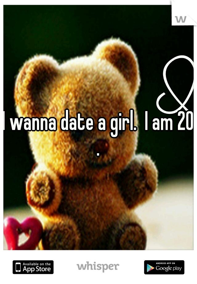 I wanna date a girl.  I am 20 . 