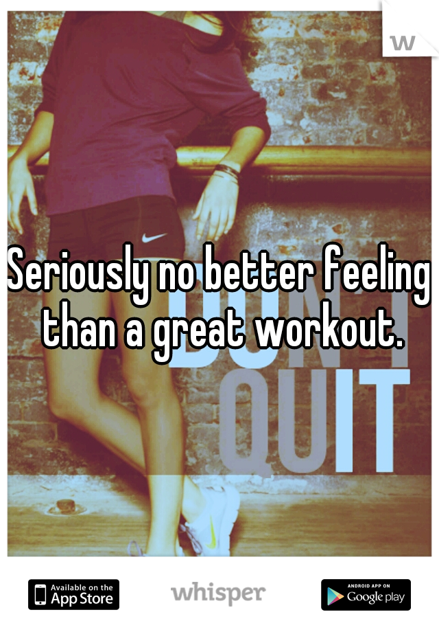 Seriously no better feeling than a great workout.