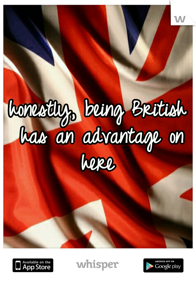 honestly, being British has an advantage on here 