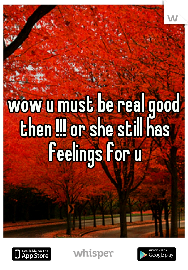 wow u must be real good then !!! or she still has feelings for u