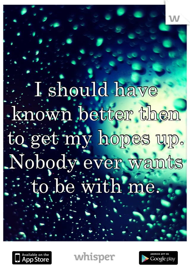 I should have known better then to get my hopes up. Nobody ever wants to be with me.