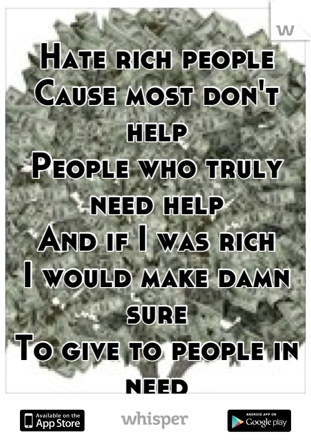 Hate rich people
Cause most don't help
People who truly need help
And if I was rich
I would make damn sure
To give to people in need