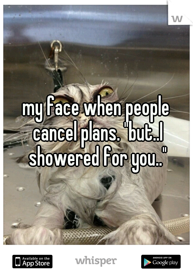 my face when people cancel plans. "but..I showered for you.."