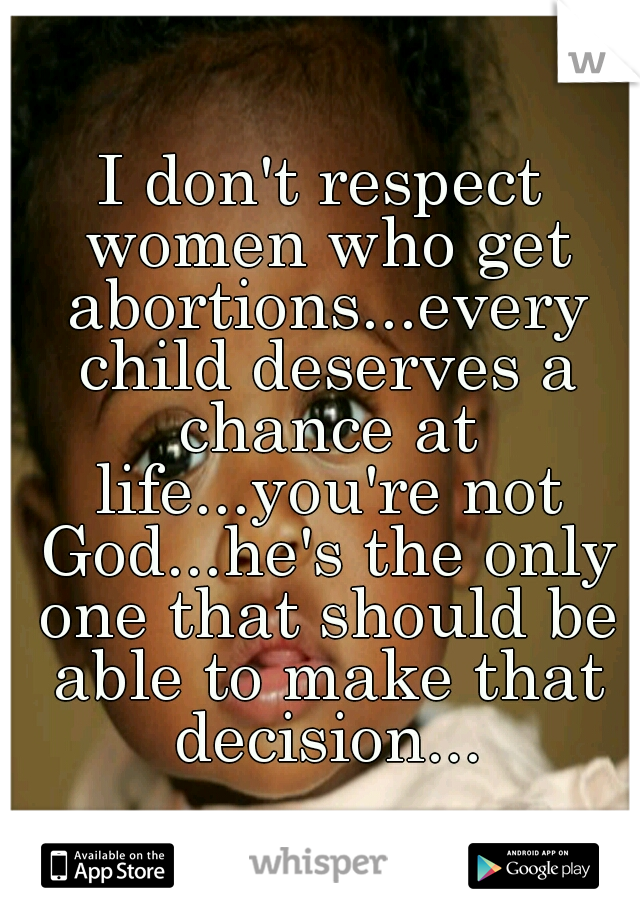 I don't respect women who get abortions...every child deserves a chance at life...you're not God...he's the only one that should be able to make that decision...