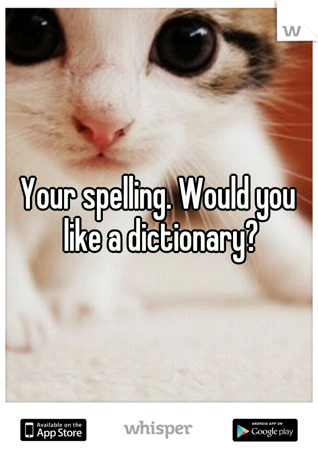 Your spelling. Would you like a dictionary?
