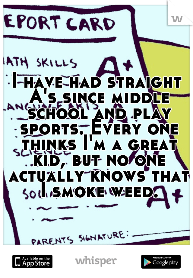 I have had straight A's since middle school and play sports. Every one thinks I'm a great kid, but no one actually knows that I smoke weed.