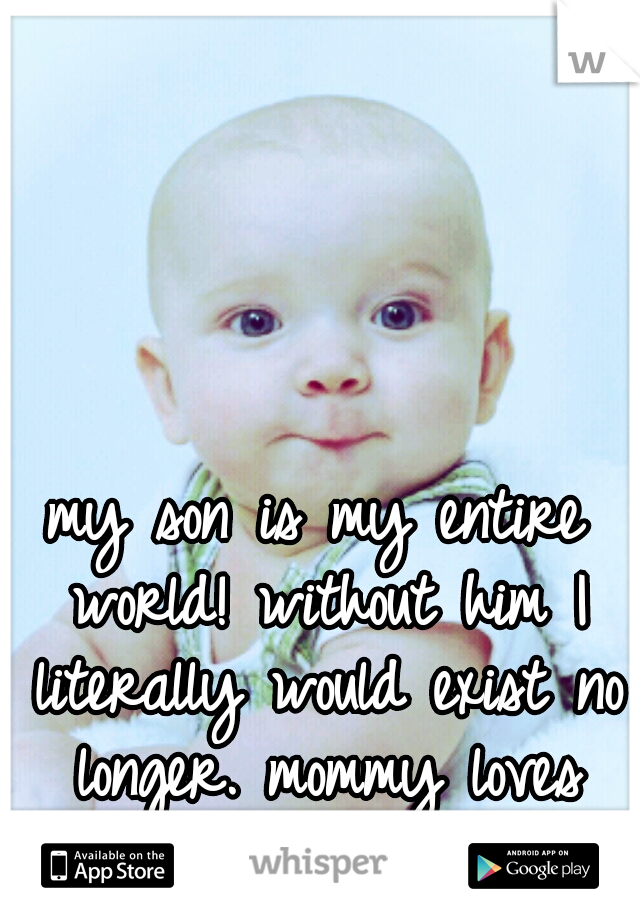 my son is my entire world! without him I literally would exist no longer. mommy loves you!!!