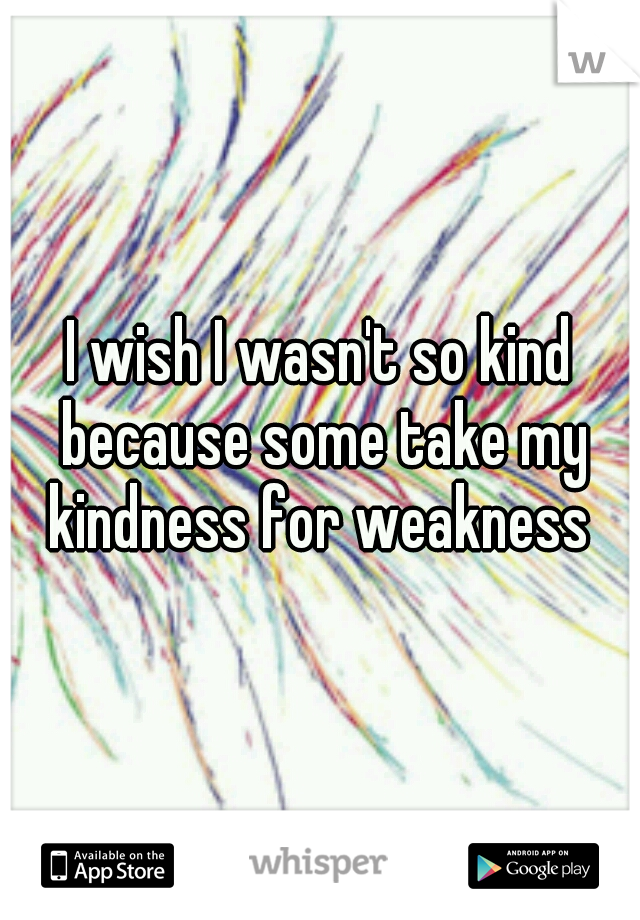 I wish I wasn't so kind because some take my kindness for weakness 