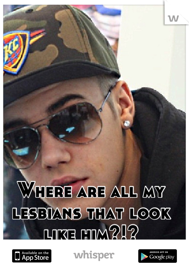 Where are all my lesbians that look like him?!?