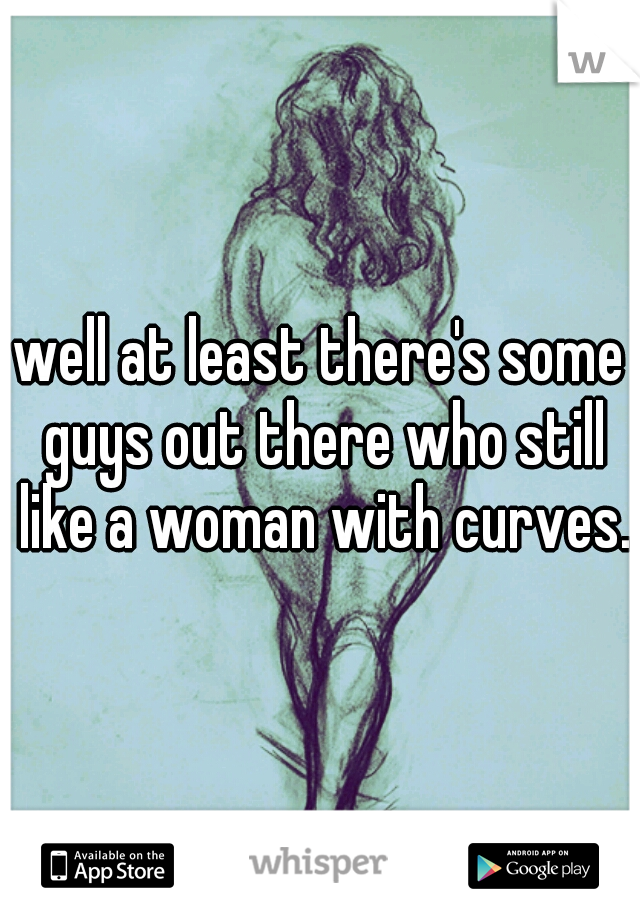 well at least there's some guys out there who still like a woman with curves. 