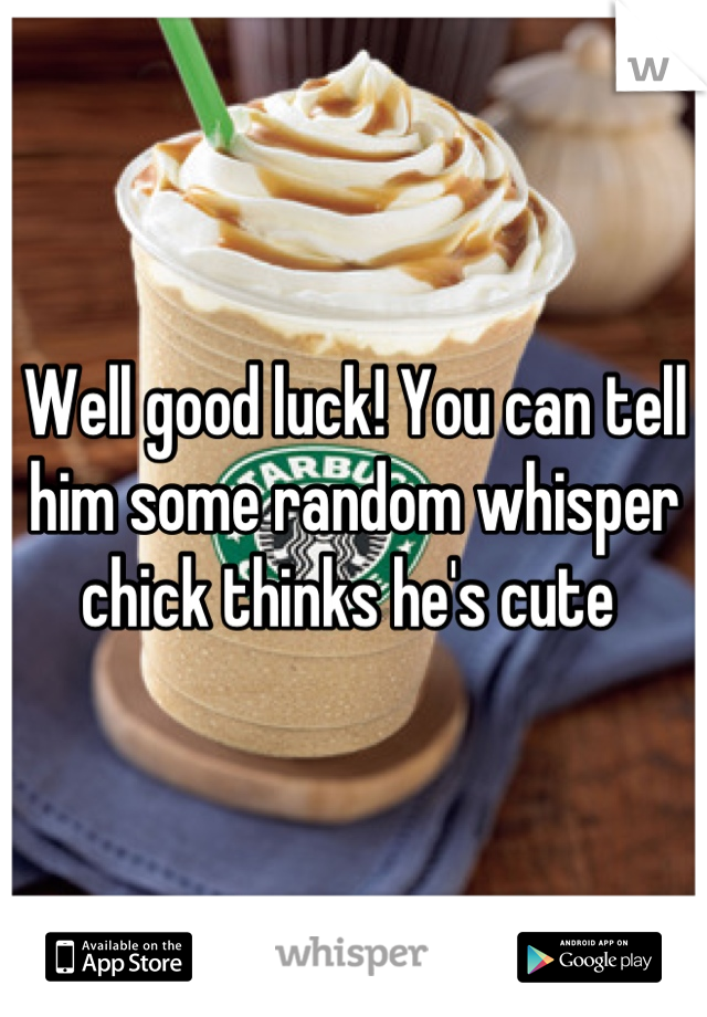 Well good luck! You can tell him some random whisper chick thinks he's cute 